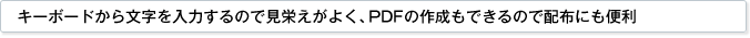キーボードから文字を入力するので見栄えがよく、PDFの作成もできるので配布にも便利